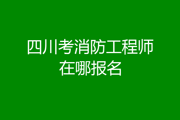 四川考消防工程师在哪报名