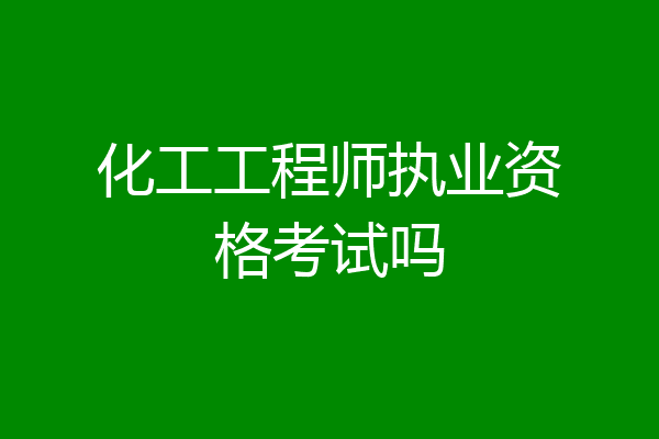 化工工程师执业资格考试吗