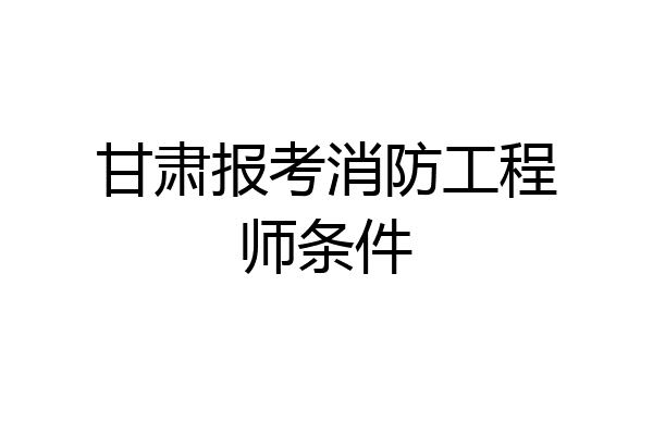 甘肃报考消防工程师条件