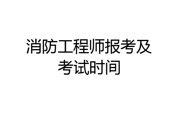 消防工程师报考及考试时间