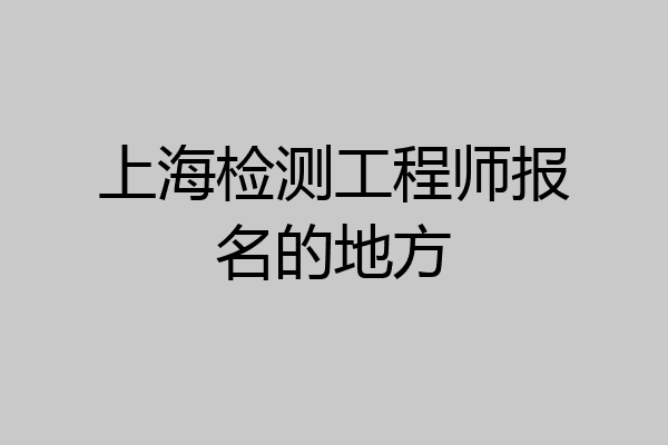 上海检测工程师报名的地方