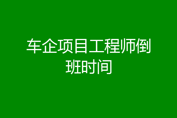 车企项目工程师倒班时间