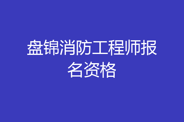 盘锦消防工程师报名资格