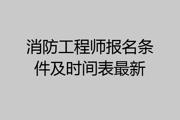 消防工程师报名条件及时间表最新