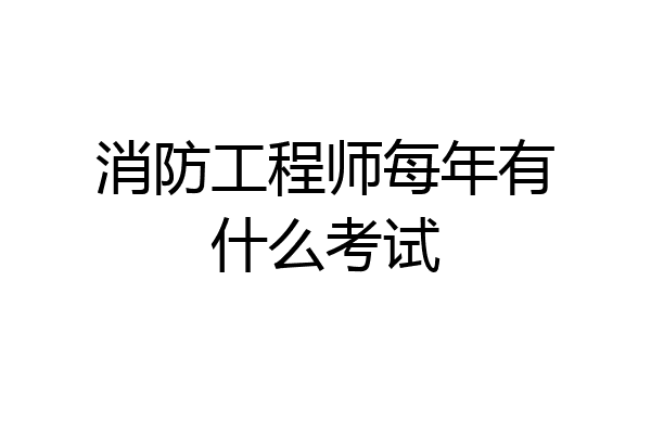 消防工程师每年有什么考试