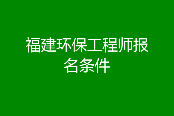 福建环保工程师报名条件
