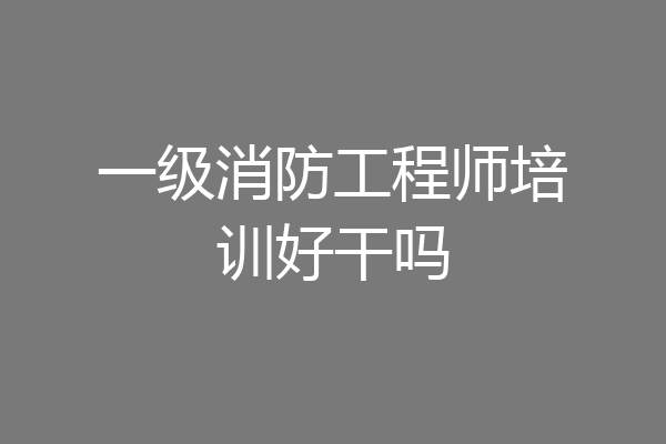 一级消防工程师培训好干吗