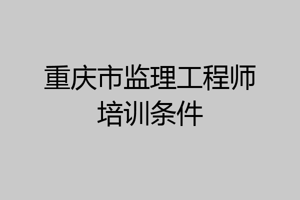 重庆市监理工程师培训条件