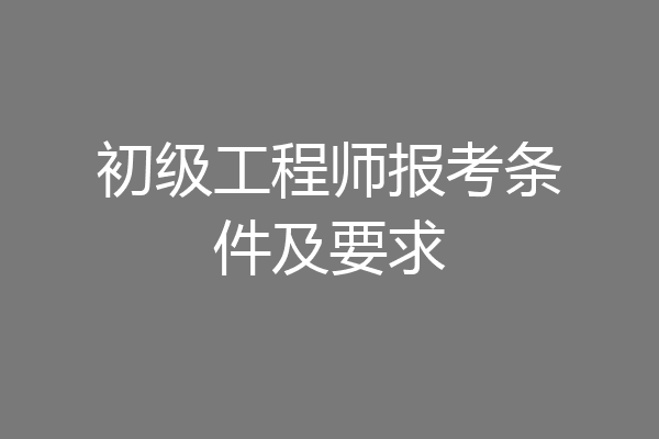 初级工程师报考条件及要求