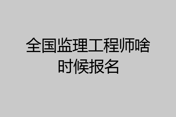 全国监理工程师啥时候报名