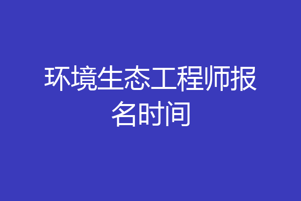 环境生态工程师报名时间