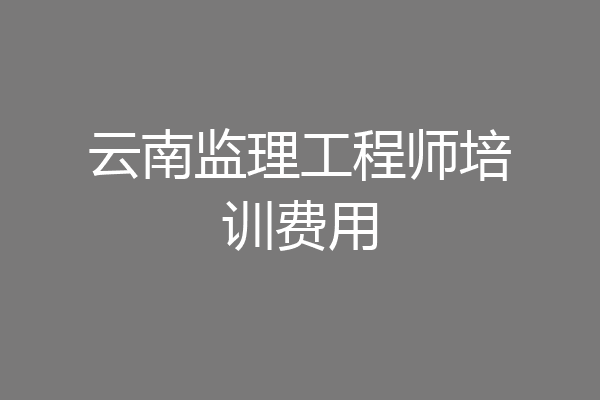 云南监理工程师培训费用