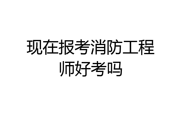 现在报考消防工程师好考吗