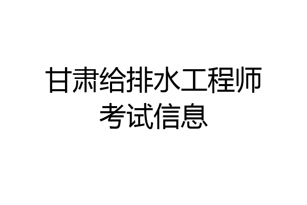 甘肃给排水工程师考试信息