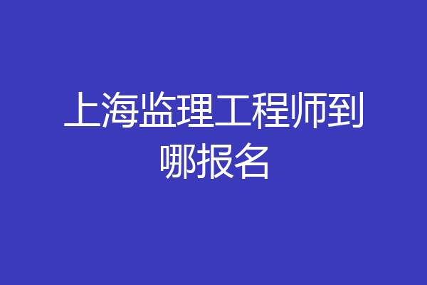 上海监理工程师到哪报名