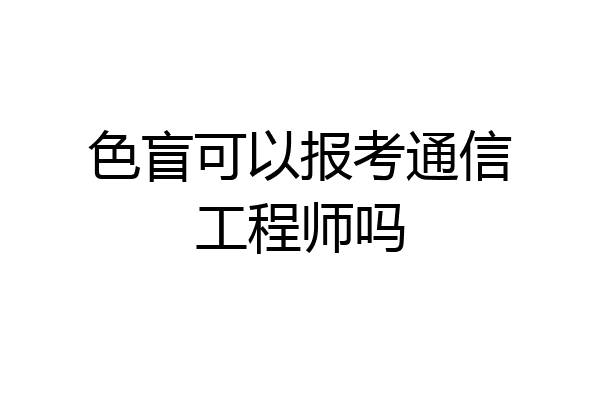 色盲可以报考通信工程师吗