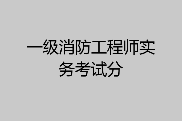 一级消防工程师实务考试分