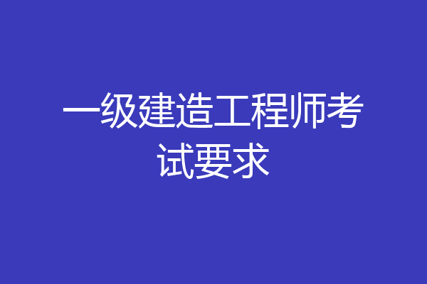 一级建造工程师考试要求