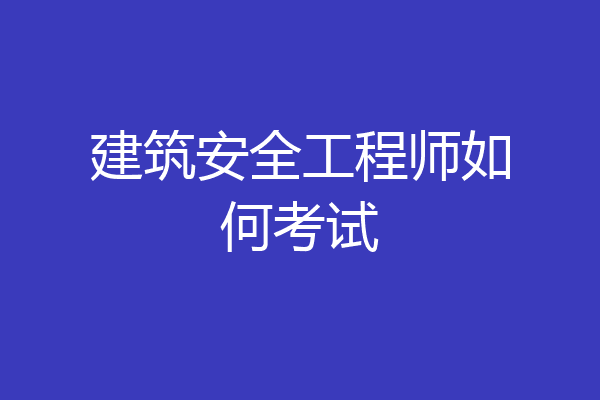 建筑安全工程师如何考试