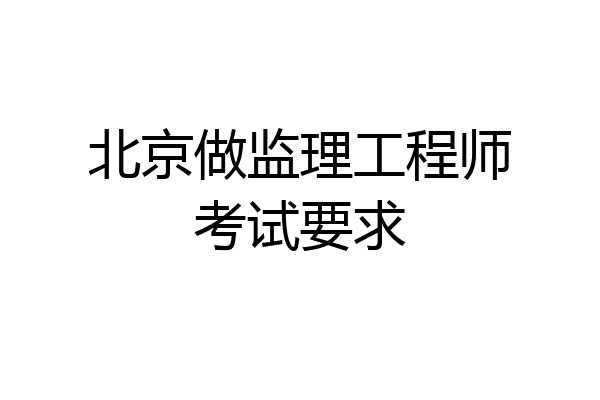 北京做监理工程师考试要求