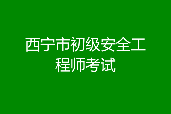 西宁市初级安全工程师考试