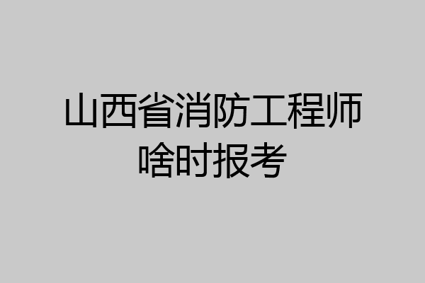 山西省消防工程师啥时报考