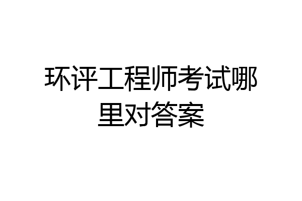 环评工程师考试哪里对答案
