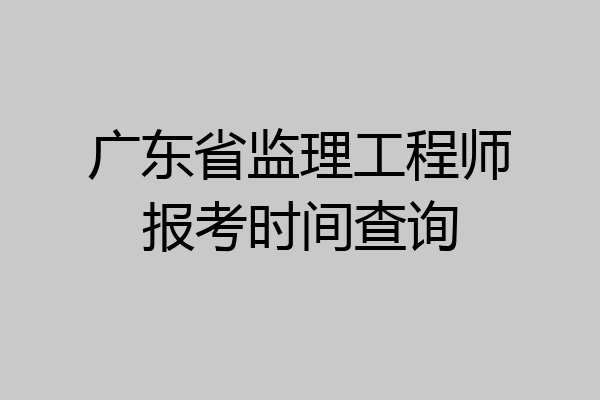 广东省监理工程师报考时间查询