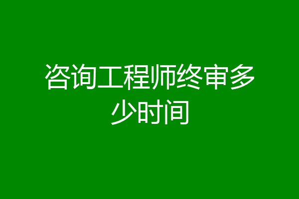 咨询工程师终审多少时间