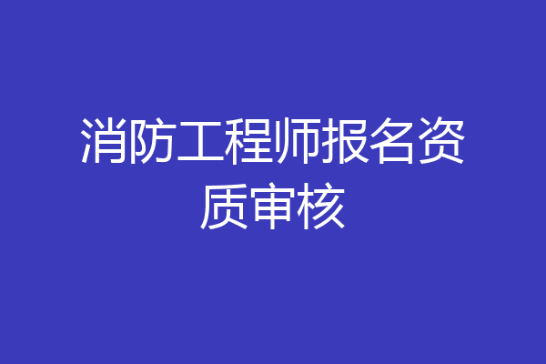 消防工程师报名资质审核