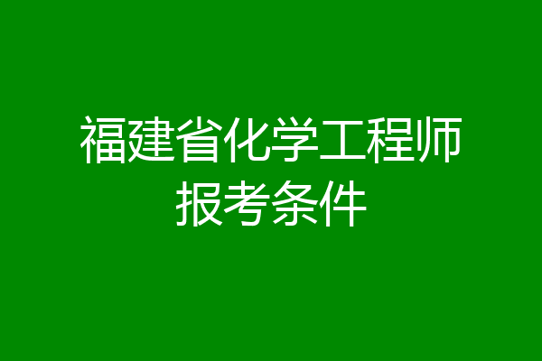 福建省化学工程师报考条件