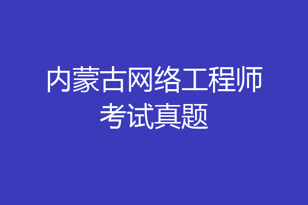 内蒙古网络工程师考试真题