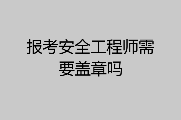 报考安全工程师需要盖章吗