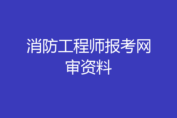 消防工程师报考网审资料