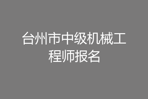 台州市中级机械工程师报名