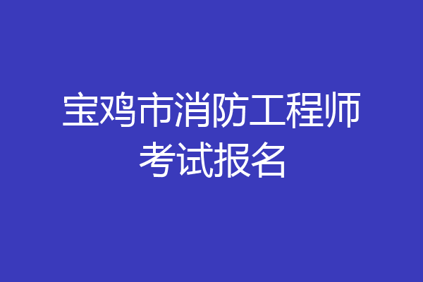 宝鸡市消防工程师考试报名