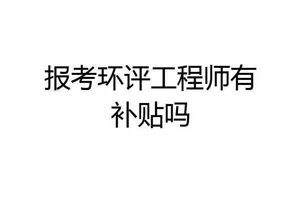 报考环评工程师有补贴吗