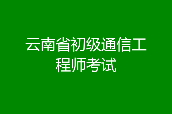 云南省初级通信工程师考试