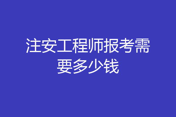 注安工程师报考需要多少钱