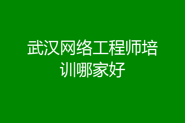 武汉网络工程师培训哪家好