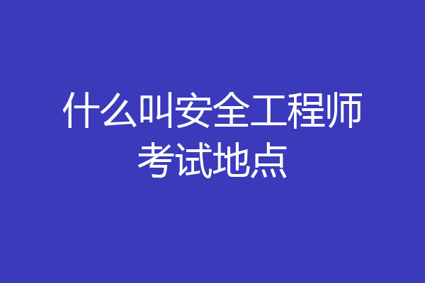 什么叫安全工程师考试地点