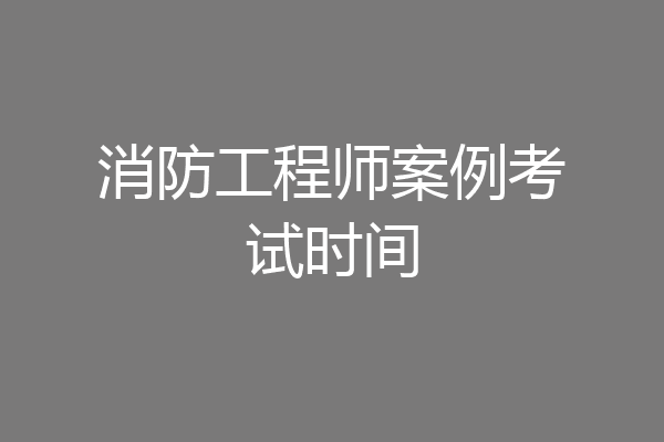 消防工程师案例考试时间