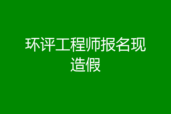 环评工程师报名现造假