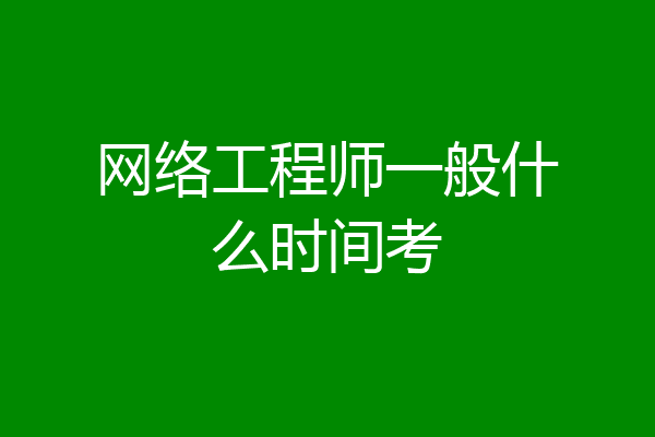 网络工程师一般什么时间考