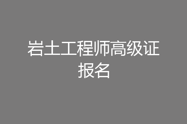 岩土工程师高级证报名