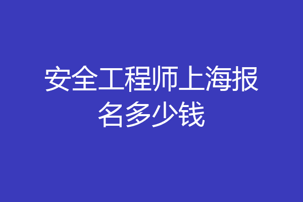 安全工程师上海报名多少钱