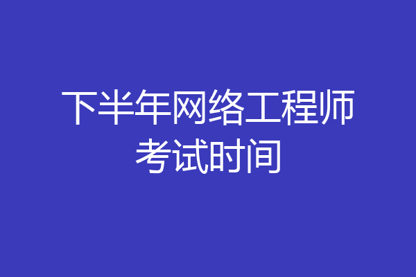 下半年网络工程师考试时间