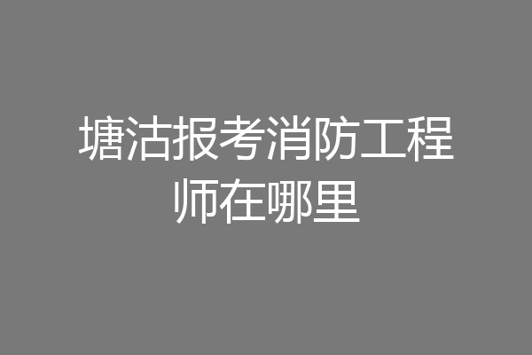 塘沽报考消防工程师在哪里