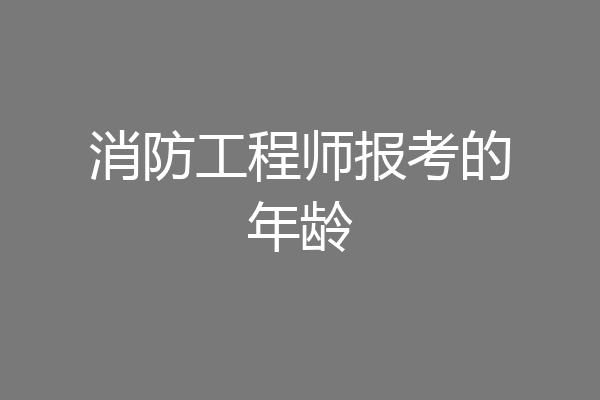 消防工程师报考的年龄