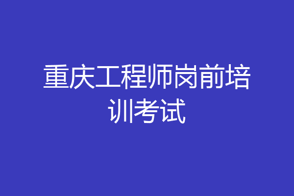 重庆工程师岗前培训考试